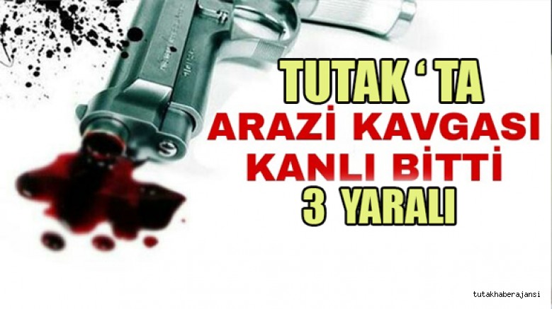 TUTAK’TA SİLAHLI ARAZİ KAVGASI: 3 YARALI